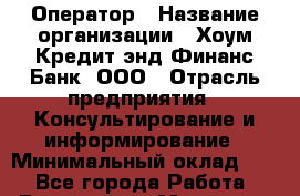 Оператор › Название организации ­ Хоум Кредит энд Финанс Банк, ООО › Отрасль предприятия ­ Консультирование и информирование › Минимальный оклад ­ 1 - Все города Работа » Вакансии   . Мордовия респ.